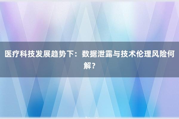 医疗科技发展趋势下:数据泄露与技术伦理风险何解?
