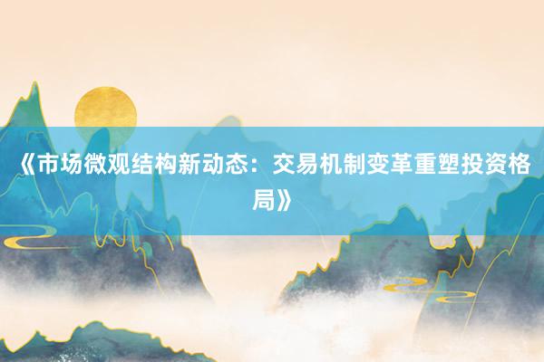 《市场微观结构新动态：交易机制变革重塑投资格局》