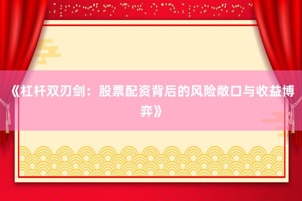 《杠杆双刃剑：股票配资背后的风险敞口与收益博弈》