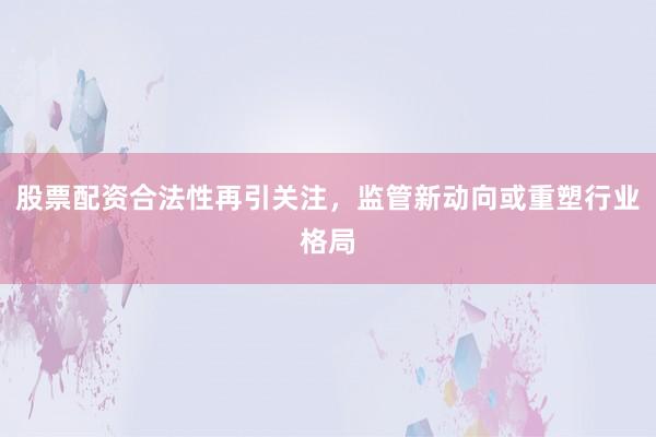 股票配资合法性再引关注，监管新动向或重塑行业格局