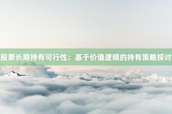 股票长期持有可行性：基于价值逻辑的持有策略探讨