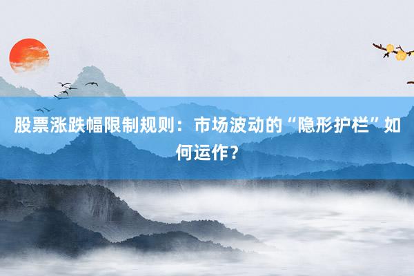 股票涨跌幅限制规则：市场波动的“隐形护栏”如何运作？