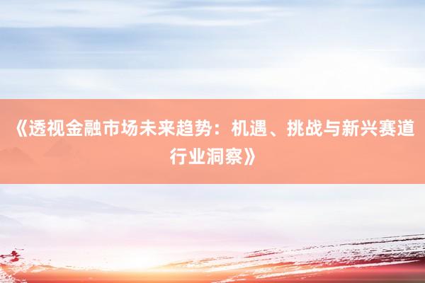 《透视金融市场未来趋势：机遇、挑战与新兴赛道行业洞察》