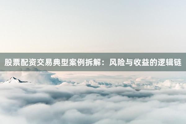 股票配资交易典型案例拆解：风险与收益的逻辑链