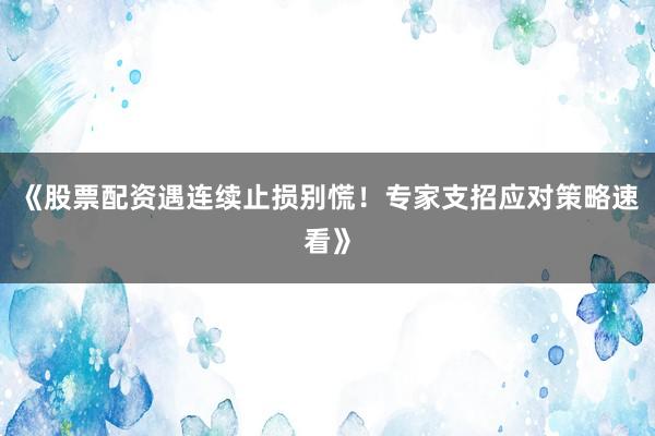 《股票配资遇连续止损别慌！专家支招应对策略速看》