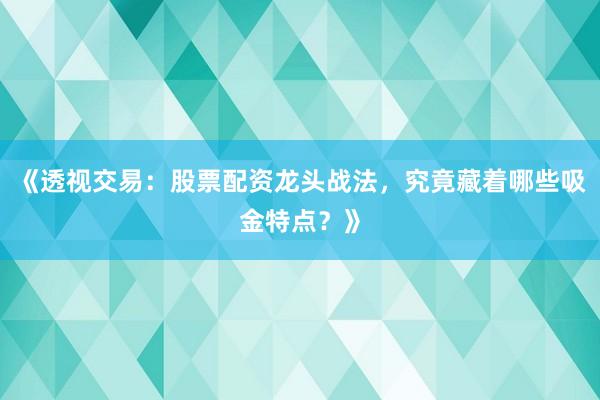 《透视交易:股票配资龙头战法,究竟藏着哪些吸金特点?》