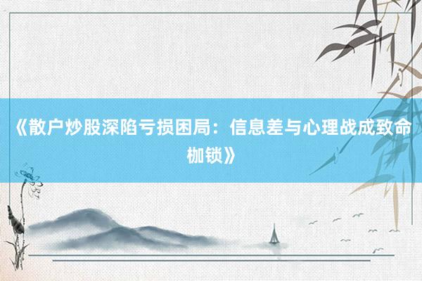 《散户炒股深陷亏损困局:信息差与心理战成致命枷锁》