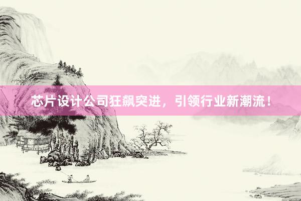 芯片设计公司狂飙突进，引领行业新潮流！