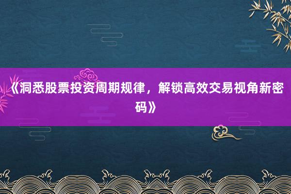 《洞悉股票投资周期规律，解锁高效交易视角新密码》