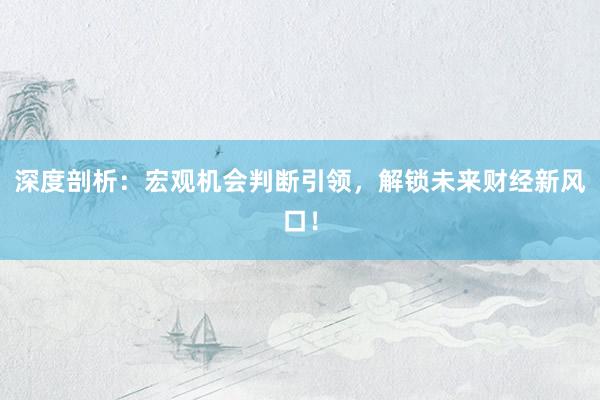深度剖析：宏观机会判断引领，解锁未来财经新风口！
