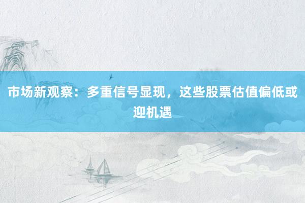 市场新观察：多重信号显现，这些股票估值偏低或迎机遇