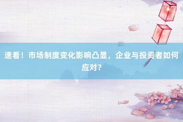 速看！市场制度变化影响凸显，企业与投资者如何应对？