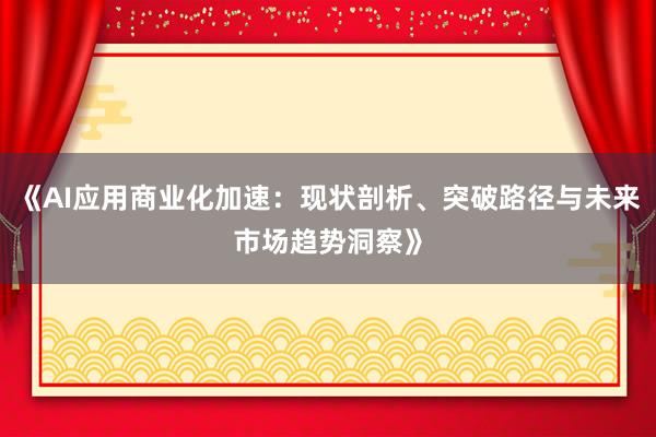 《AI应用商业化加速：现状剖析、突破路径与未来市场趋势洞察》