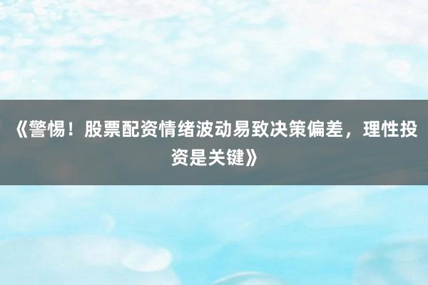 《警惕！股票配资情绪波动易致决策偏差，理性投资是关键》