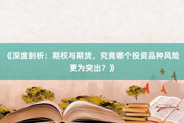 《深度剖析：期权与期货，究竟哪个投资品种风险更为突出？》