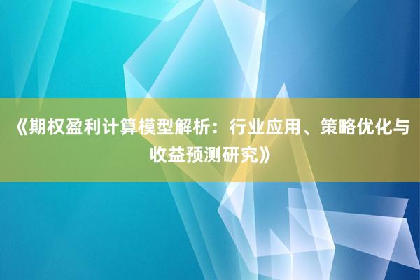 《期权盈利计算模型解析：行业应用、策略优化与收益预测研究》