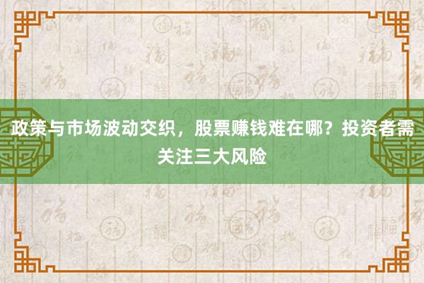 政策与市场波动交织，股票赚钱难在哪？投资者需关注三大风险
