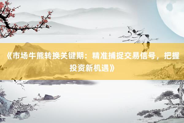 《市场牛熊转换关键期：精准捕捉交易信号，把握投资新机遇》