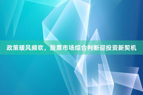 政策暖风频吹，股票市场综合判断迎投资新契机