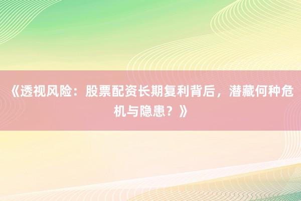 《透视风险：股票配资长期复利背后，潜藏何种危机与隐患？》