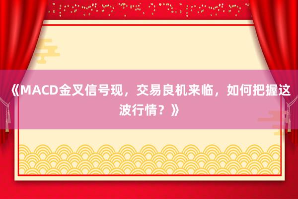 《MACD金叉信号现，交易良机来临，如何把握这波行情？》