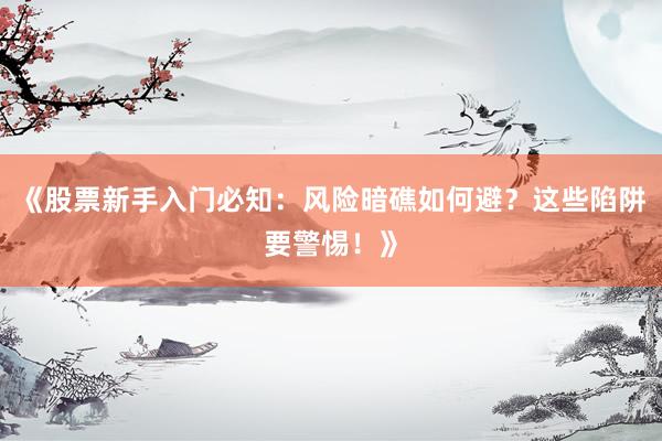 《股票新手入门必知：风险暗礁如何避？这些陷阱要警惕！》