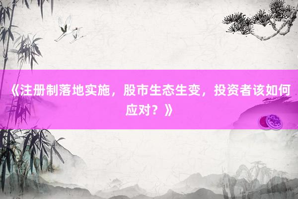 《注册制落地实施，股市生态生变，投资者该如何应对？》