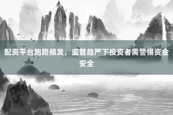 配资平台跑路频发，监管趋严下投资者需警惕资金安全