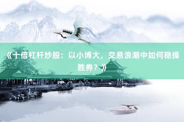 《十倍杠杆炒股：以小博大，交易浪潮中如何稳操胜券？》