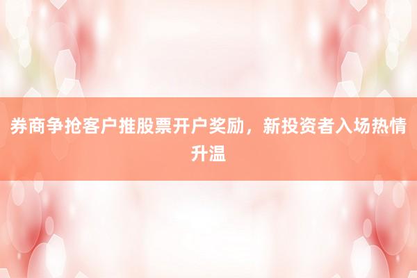 券商争抢客户推股票开户奖励，新投资者入场热情升温