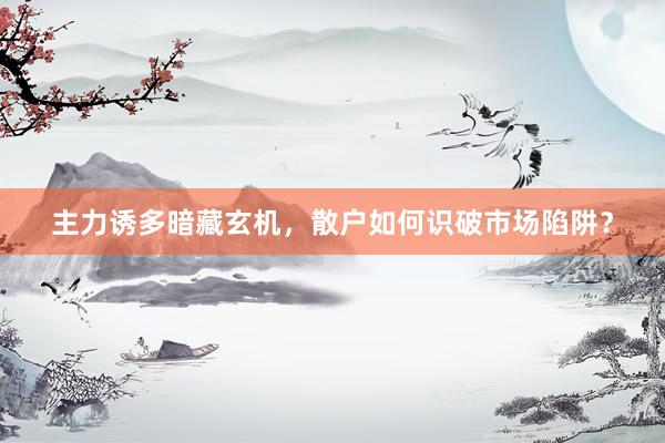 主力诱多暗藏玄机，散户如何识破市场陷阱？