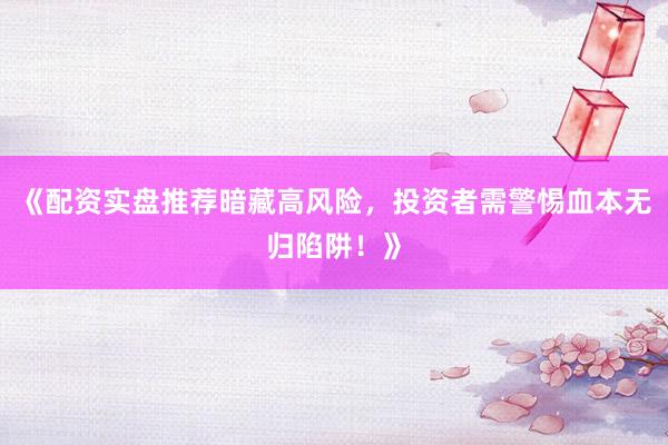 《配资实盘推荐暗藏高风险，投资者需警惕血本无归陷阱！》