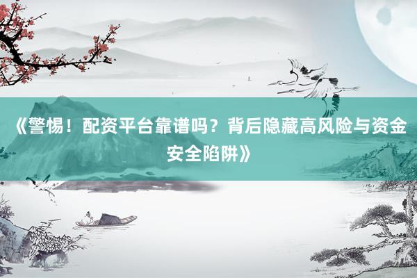 《警惕！配资平台靠谱吗？背后隐藏高风险与资金安全陷阱》