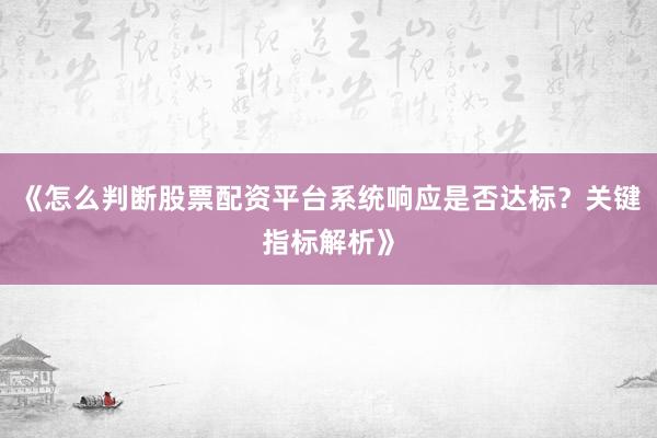 《怎么判断股票配资平台系统响应是否达标？关键指标解析》