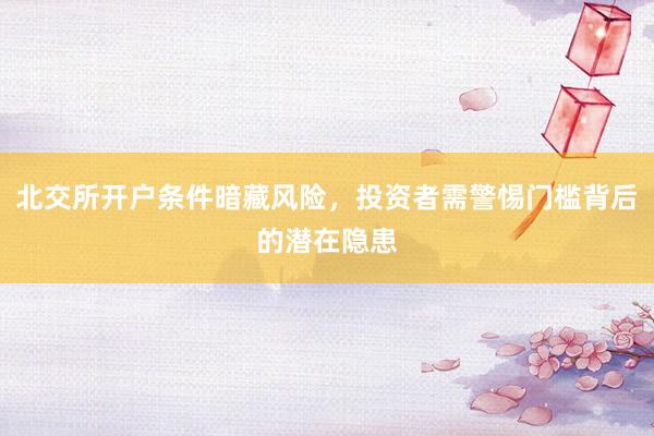 北交所开户条件暗藏风险，投资者需警惕门槛背后的潜在隐患