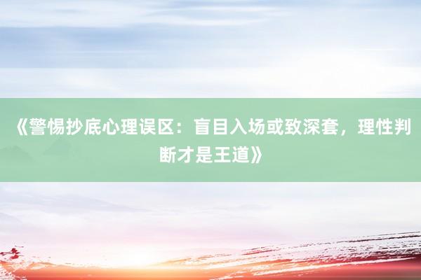 《警惕抄底心理误区：盲目入场或致深套，理性判断才是王道》
