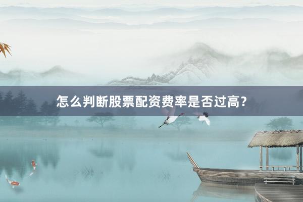怎么判断股票配资费率是否过高？