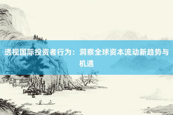 透视国际投资者行为:洞察全球资本流动新趋势与机遇