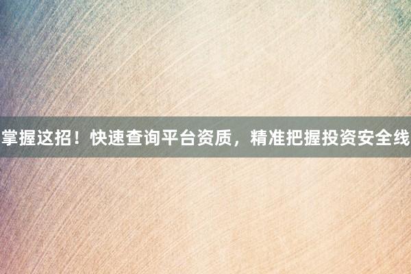 掌握这招！快速查询平台资质，精准把握投资安全线