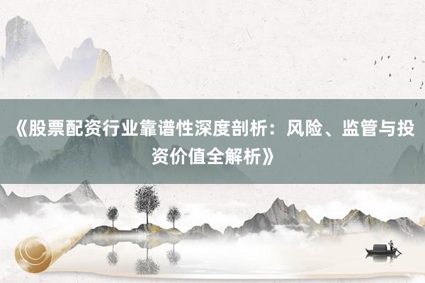 《股票配资行业靠谱性深度剖析：风险、监管与投资价值全解析》