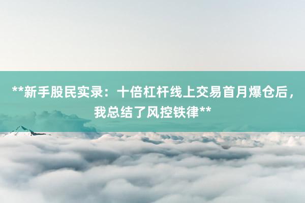 **新手股民实录：十倍杠杆线上交易首月爆仓后，我总结了风控铁律**