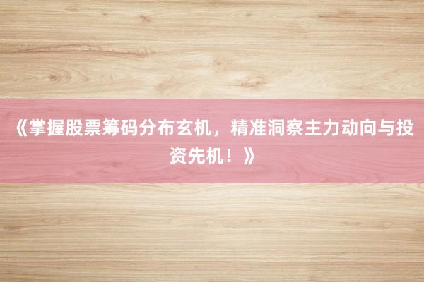《掌握股票筹码分布玄机，精准洞察主力动向与投资先机！》