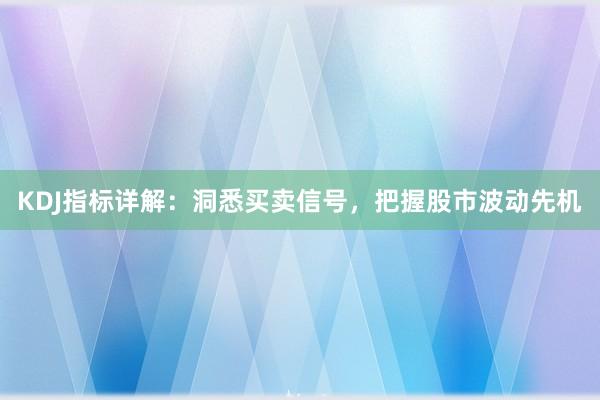 KDJ指标详解：洞悉买卖信号，把握股市波动先机
