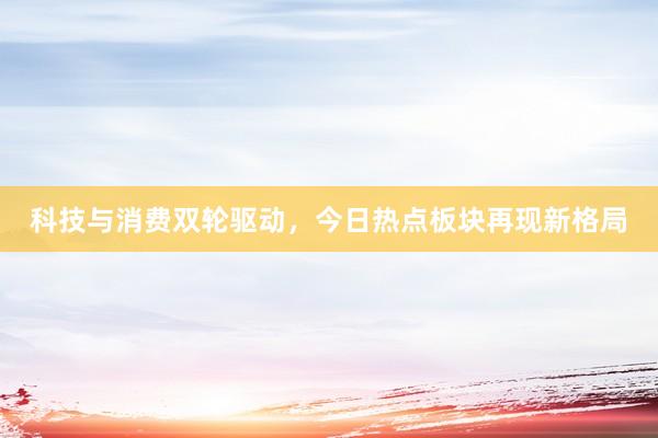 科技与消费双轮驱动，今日热点板块再现新格局