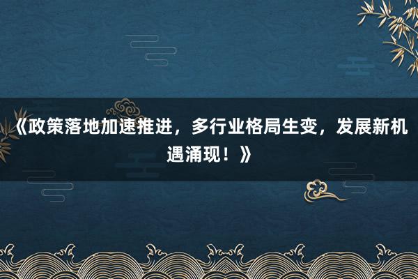 《政策落地加速推进，多行业格局生变，发展新机遇涌现！》