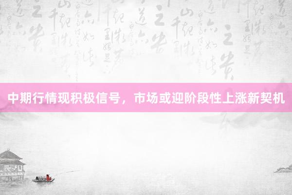 中期行情现积极信号，市场或迎阶段性上涨新契机