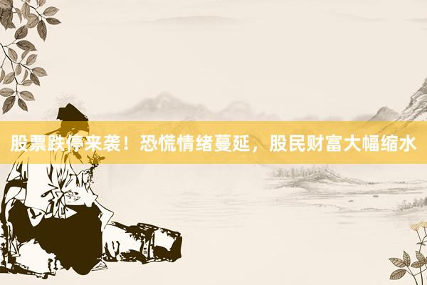 股票跌停来袭！恐慌情绪蔓延，股民财富大幅缩水