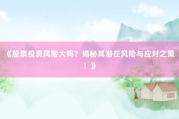 《股票投资风险大吗？揭秘其潜在风险与应对之策！》