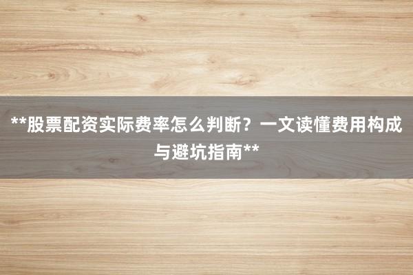 **股票配资实际费率怎么判断？一文读懂费用构成与避坑指南**