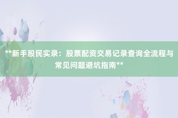 **新手股民实录：股票配资交易记录查询全流程与常见问题避坑指南**